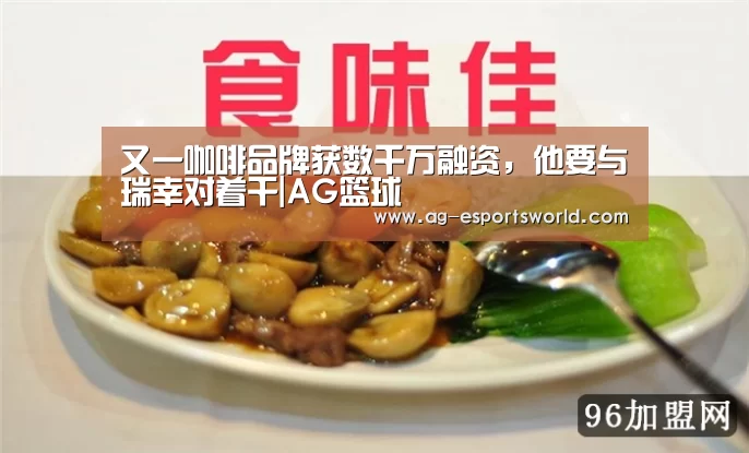 又一咖啡品牌获数千万融资,他要与瑞幸对着干|AG篮球(图1) AG篮球