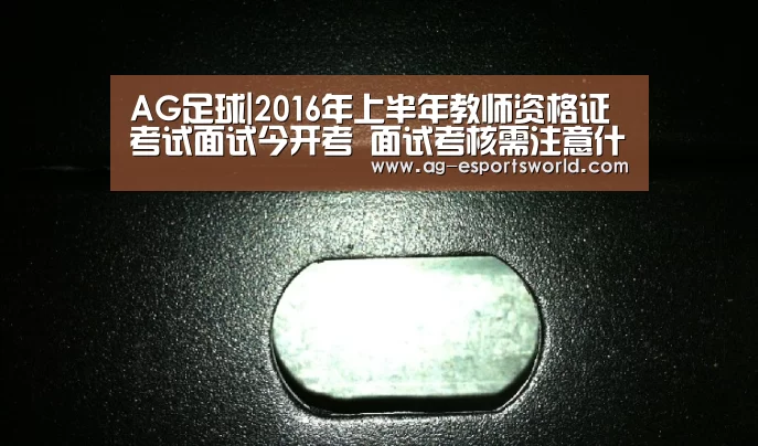 AG足球|2016年上半年教师资格证考试面试今开考 面试考核需注意什么?(图1) AG足球